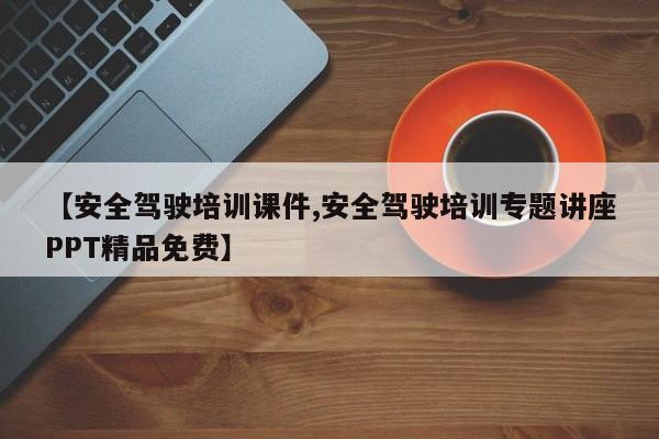 【安全驾驶培训课件,安全驾驶培训专题讲座PPT精品免费】