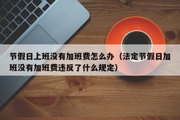节假日上班没有加班费怎么办(法定节假日加班没有加班费违反了什么规定)