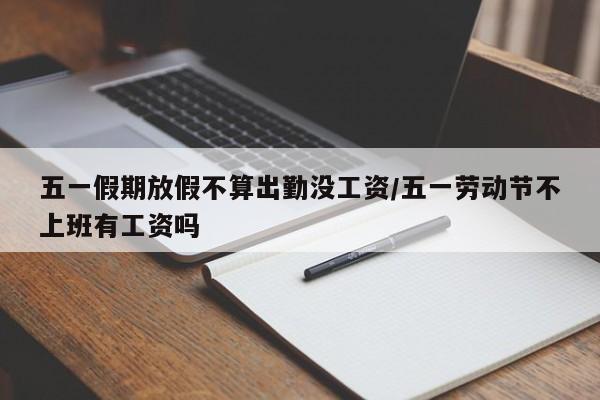 五一假期放假不算出勤没工资/五一劳动节不上班有工资吗
