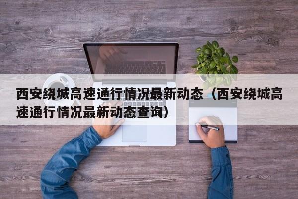 西安绕城高速通行情况最新动态(西安绕城高速通行情况最新动态查询)