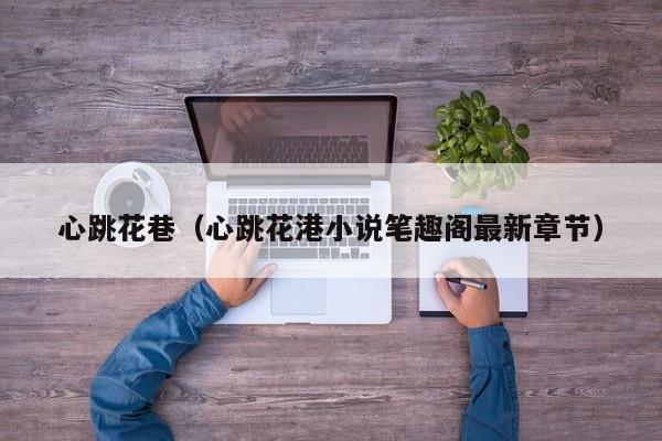 心跳花巷(心跳花港小说笔趣阁最新章节)