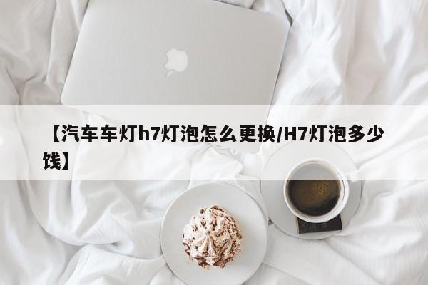 【汽车车灯h7灯泡怎么更换/H7灯泡多少饯】