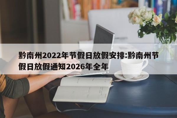 黔南州2022年节假日放假安排:黔南州节假日放假通知2026年全年