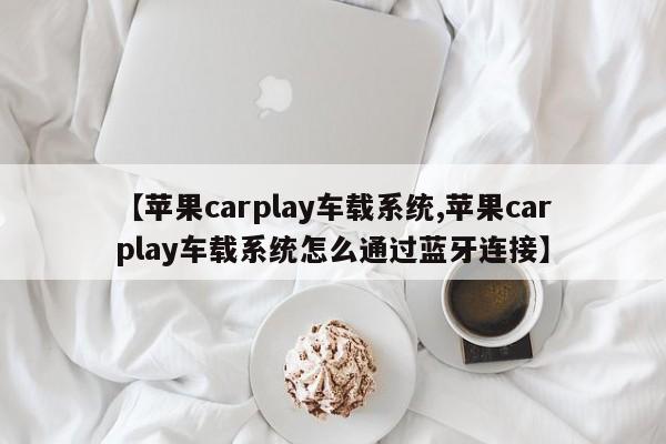 【苹果carplay车载系统,苹果carplay车载系统怎么通过蓝牙连接】