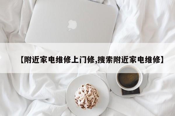 【附近家电维修上门修,搜索附近家电维修】