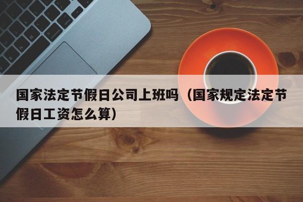 国家法定节假日公司上班吗(国家规定法定节假日工资怎么算)