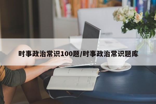 时事政治常识100题/时事政治常识题库