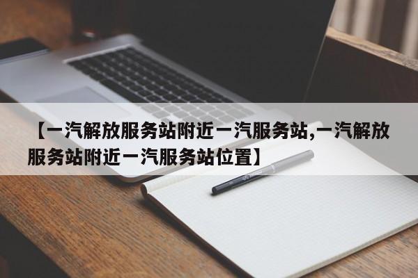 【一汽解放服务站附近一汽服务站,一汽解放服务站附近一汽服务站位置】