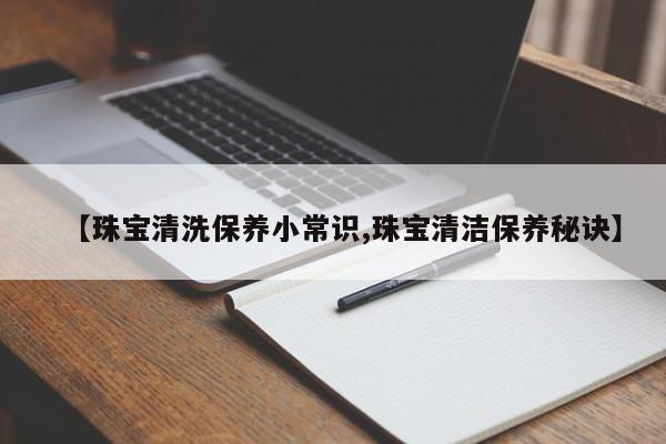 【珠宝清洗保养小常识,珠宝清洁保养秘诀】