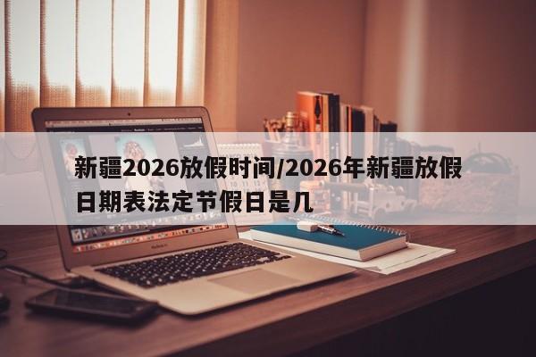 新疆2026放假时间/2026年新疆放假日期表法定节假日是几