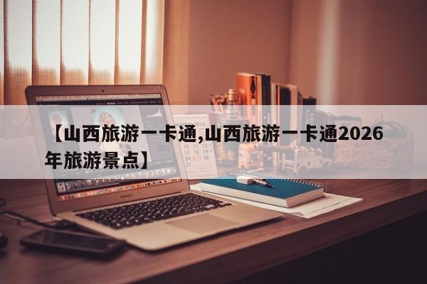【山西旅游一卡通,山西旅游一卡通2026年旅游景点】