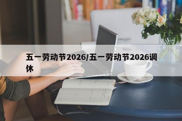 五一劳动节2026/五一劳动节2026调休