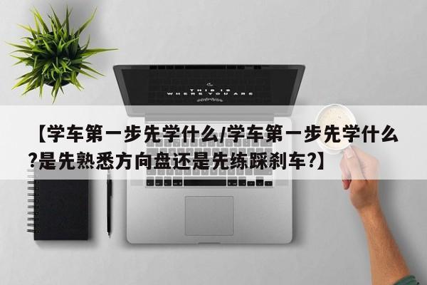 【学车第一步先学什么/学车第一步先学什么?是先熟悉方向盘还是先练踩刹车?】
