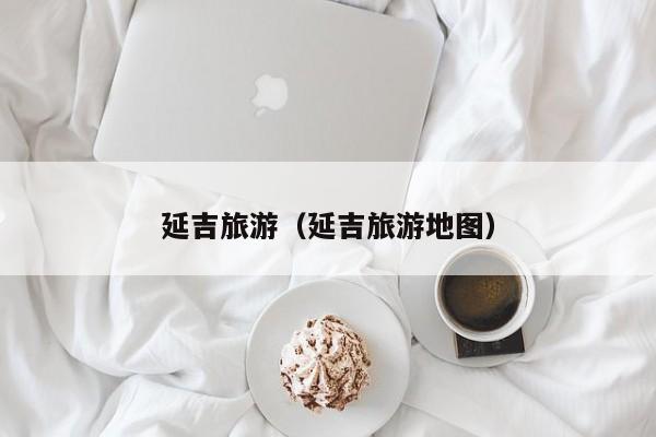 延吉旅游(延吉旅游地图)