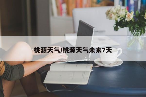 桃源天气/桃源天气未来7天