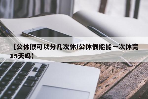 【公休假可以分几次休/公休假能能一次休完15天吗】