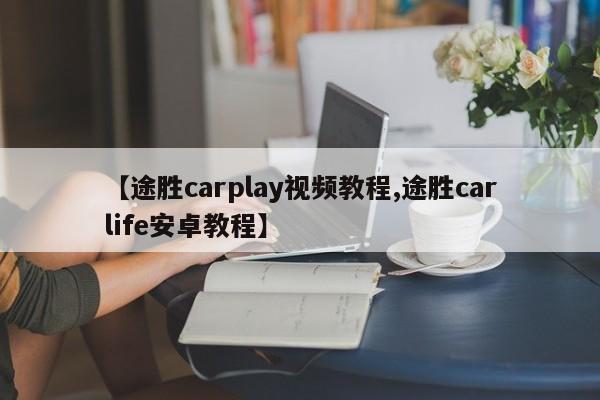 【途胜carplay视频教程,途胜carlife安卓教程】