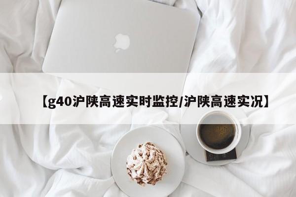 【g40沪陕高速实时监控/沪陕高速实况】