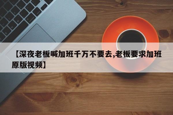 【深夜老板喊加班千万不要去,老板要求加班原版视频】