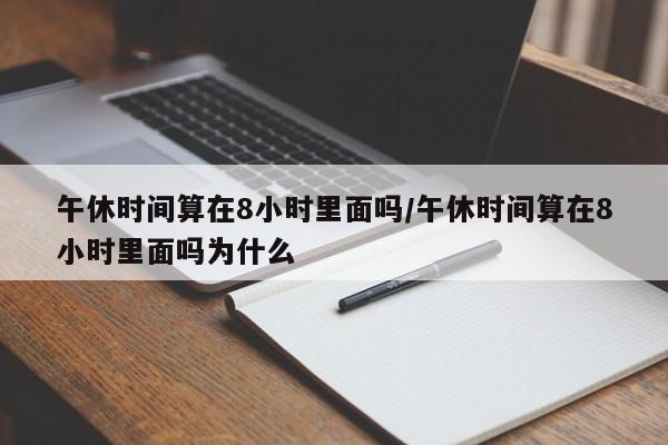 午休时间算在8小时里面吗/午休时间算在8小时里面吗为什么