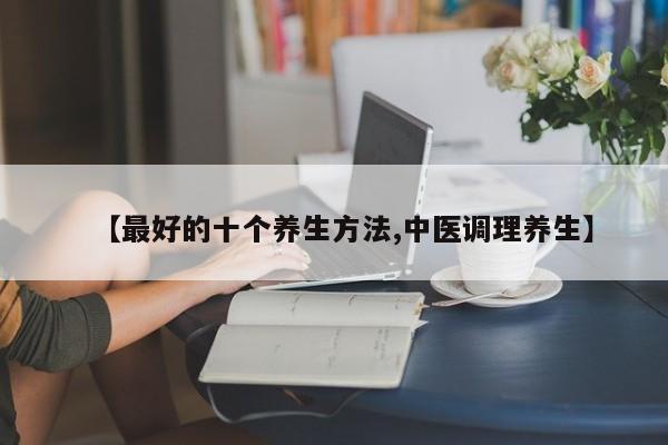 【最好的十个养生方法,中医调理养生】