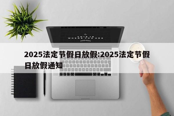 2025法定节假日放假:2025法定节假日放假通知