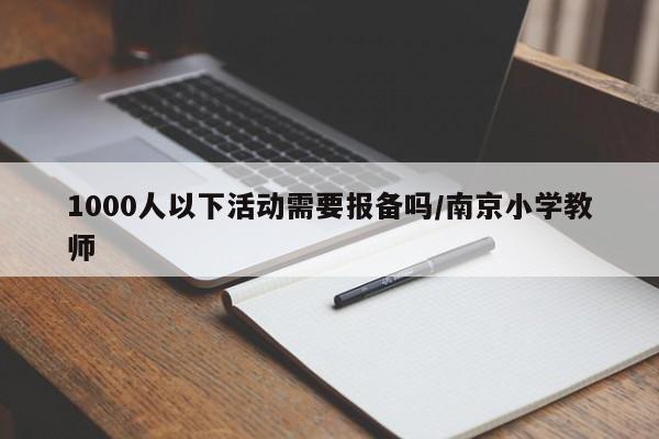 1000人以下活动需要报备吗/南京小学教师