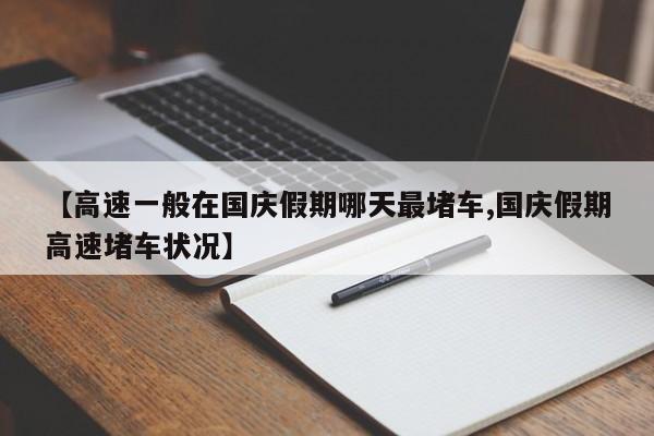 【高速一般在国庆假期哪天最堵车,国庆假期高速堵车状况】
