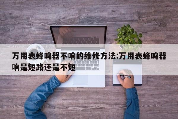 万用表蜂鸣器不响的维修方法:万用表蜂鸣器响是短路还是不短