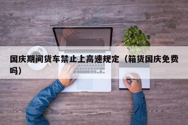 国庆期间货车禁止上高速规定(箱货国庆免费吗)