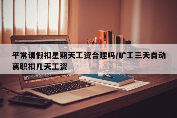 平常请假扣星期天工资合理吗/旷工三天自动离职扣几天工资