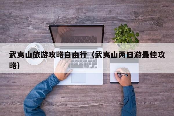 武夷山旅游攻略自由行(武夷山两日游最佳攻略)