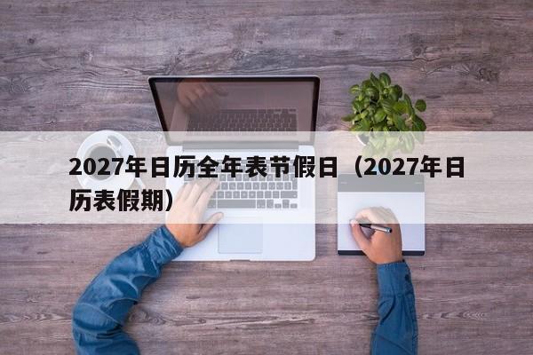 2027年日历全年表节假日(2027年日历表假期)