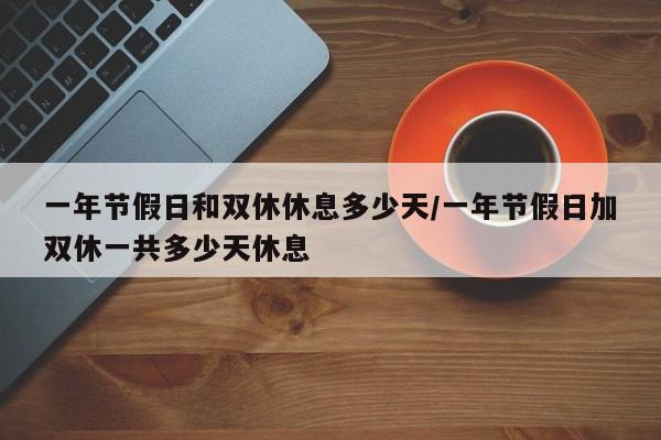 一年节假日和双休休息多少天/一年节假日加双休一共多少天休息