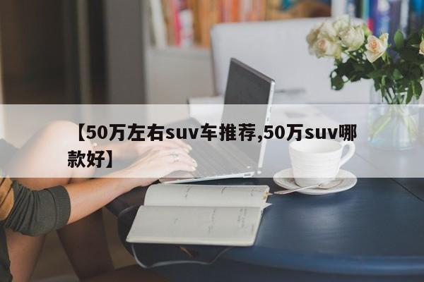 【50万左右suv车推荐,50万suv哪款好】