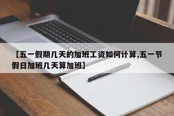 【五一假期几天的加班工资如何计算,五一节假日加班几天算加班】