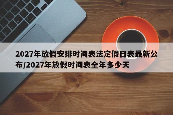 2027年放假安排时间表法定假日表最新公布/2027年放假时间表全年多少天