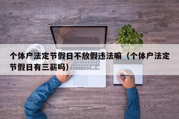 个体户法定节假日不放假违法嘛(个体户法定节假日有三薪吗)