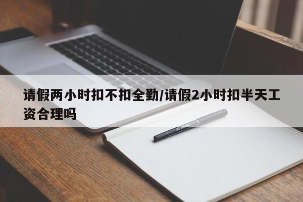 请假两小时扣不扣全勤/请假2小时扣半天工资合理吗
