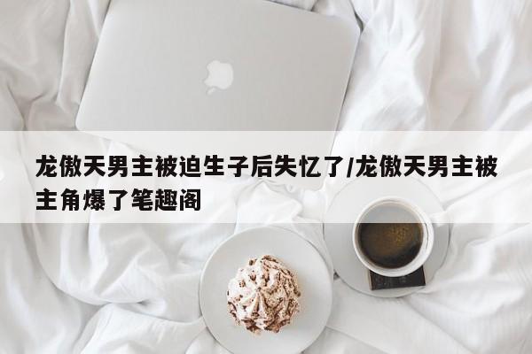 龙傲天男主被迫生子后失忆了/龙傲天男主被主角爆了笔趣阁