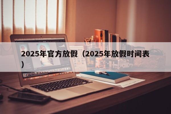 2025年官方放假(2025年放假时间表)