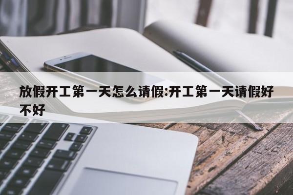 放假开工第一天怎么请假:开工第一天请假好不好