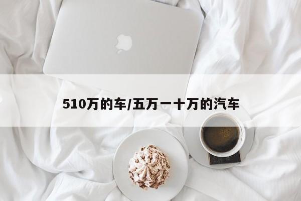 510万的车/五万一十万的汽车