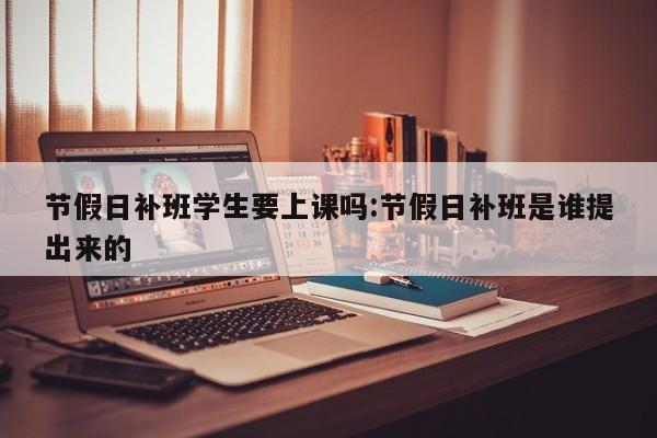 节假日补班学生要上课吗:节假日补班是谁提出来的