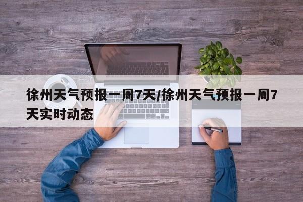 徐州天气预报一周7天/徐州天气预报一周7天实时动态