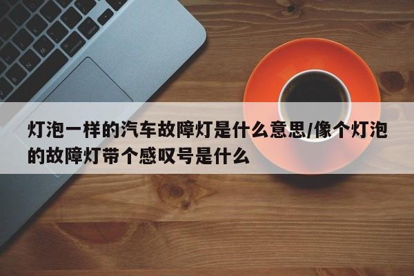 灯泡一样的汽车故障灯是什么意思/像个灯泡的故障灯带个感叹号是什么