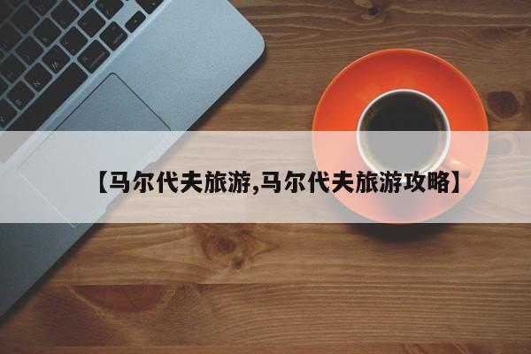 【马尔代夫旅游,马尔代夫旅游攻略】