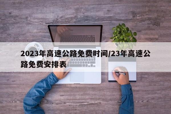 2023年高速公路免费时间/23年高速公路免费安排表