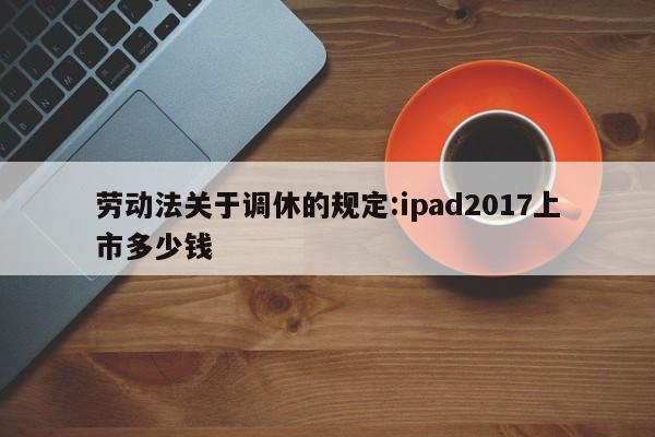 劳动法关于调休的规定:ipad2017上市多少钱