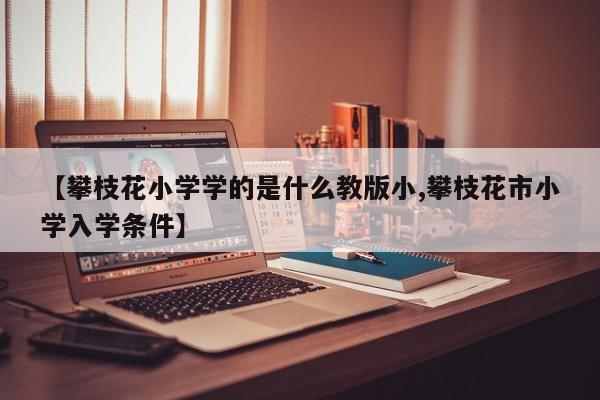 【攀枝花小学学的是什么教版小,攀枝花市小学入学条件】